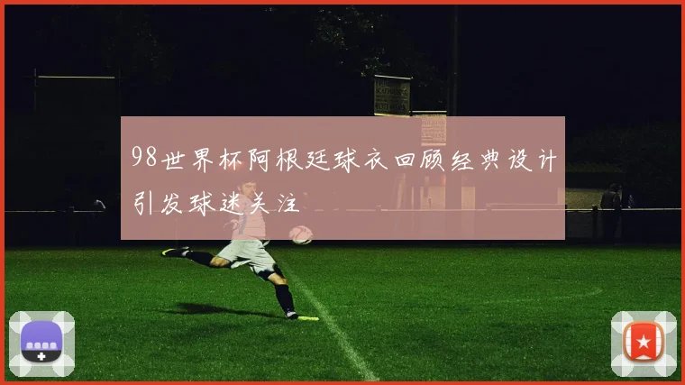 98世界杯阿根廷球衣回顾经典设计引发球迷关注