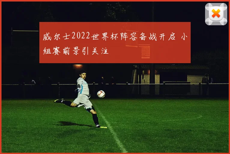 威尔士2022世界杯阵容备战开启 小组赛前景引关注
